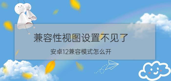 兼容性视图设置不见了 安卓12兼容模式怎么开？